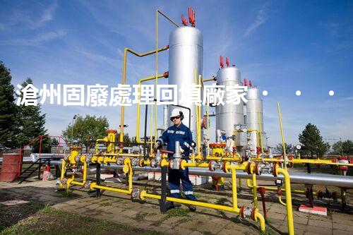 滄州固廢處理回填廠家，靠譜不？快來瞧瞧！